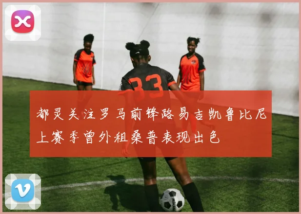 都灵关注罗马前锋路易吉凯鲁比尼上赛季曾外租桑普表现出色