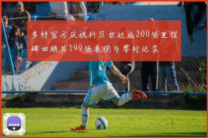 多特官方庆祝科贝尔达成200场里程碑回顾其199场表现与零封记录