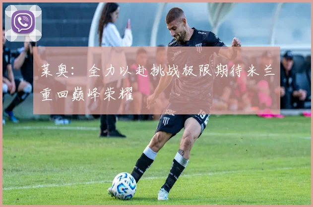 莱奥：全力以赴挑战极限期待米兰重回巅峰荣耀