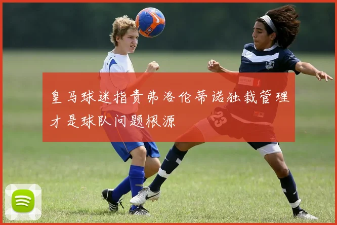 皇马球迷指责弗洛伦蒂诺独裁管理才是球队问题根源
