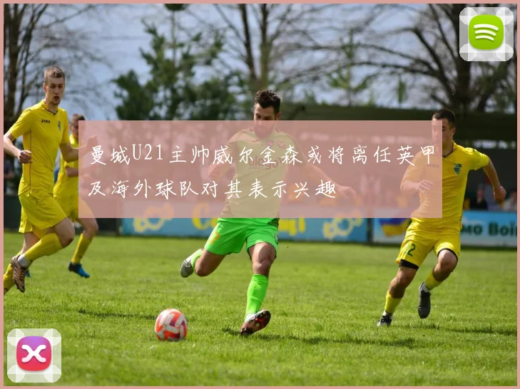 曼城U21主帅威尔金森或将离任英甲及海外球队对其表示兴趣