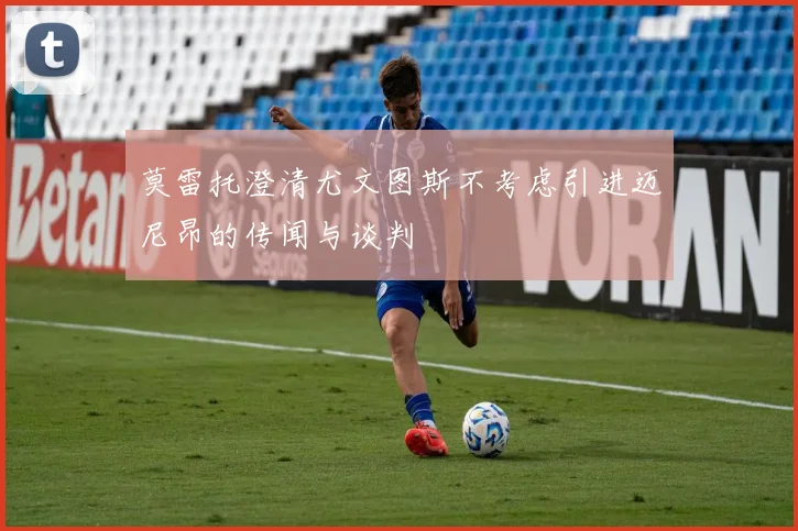 莫雷托澄清尤文图斯不考虑引进迈尼昂的传闻与谈判
