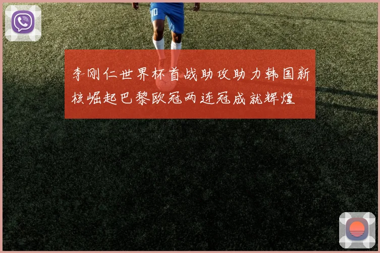 李刚仁世界杯首战助攻助力韩国新核崛起巴黎欧冠两连冠成就辉煌