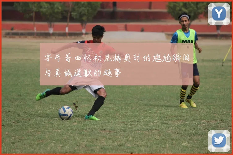字母哥回忆初见梅奥时的尴尬瞬间与真诚道歉的趣事