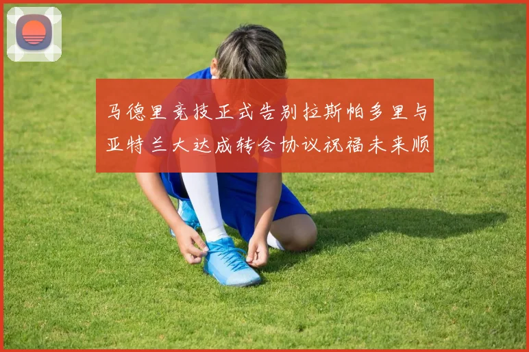 马德里竞技正式告别拉斯帕多里与亚特兰大达成转会协议祝福未来顺利