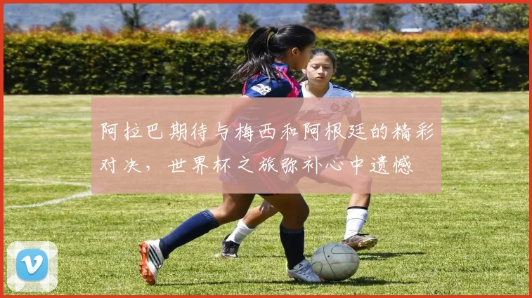 阿拉巴期待与梅西和阿根廷的精彩对决，世界杯之旅弥补心中遗憾