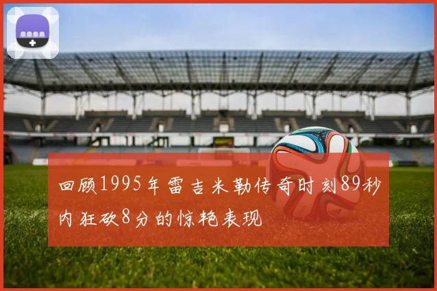 回顾1995年雷吉米勒传奇时刻89秒内狂砍8分的惊艳表现