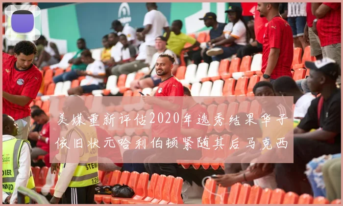 美媒重新评估2020年选秀结果华子依旧状元哈利伯顿紧随其后马克西位列探花