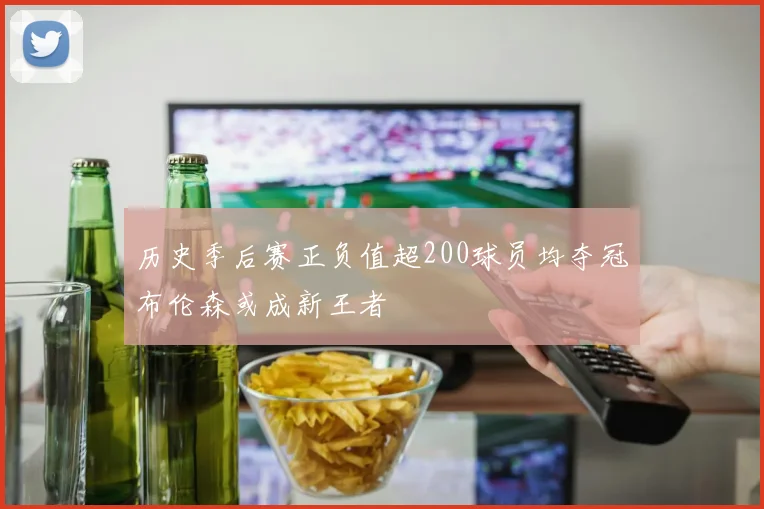 历史季后赛正负值超200球员均夺冠布伦森或成新王者