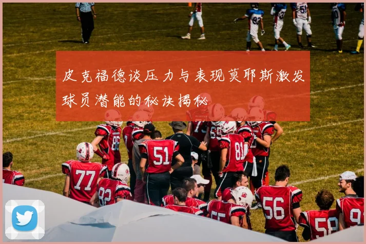 皮克福德谈压力与表现莫耶斯激发球员潜能的秘诀揭秘