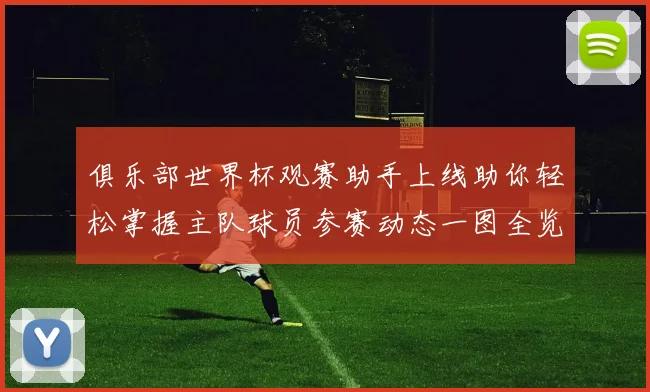俱乐部世界杯观赛助手上线助你轻松掌握主队球员参赛动态一图全览