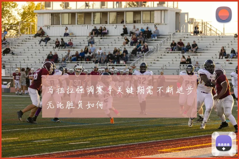 马祖拉强调赛季关键期需不断进步无论胜负如何