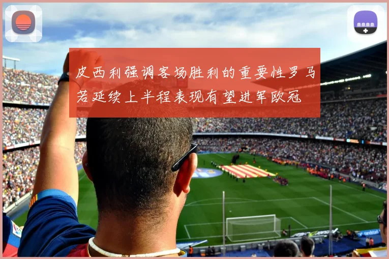 皮西利强调客场胜利的重要性罗马若延续上半程表现有望进军欧冠