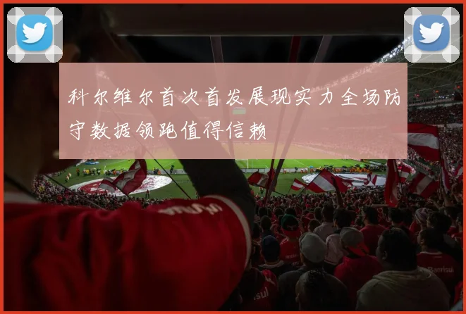 科尔维尔首次首发展现实力全场防守数据领跑值得信赖
