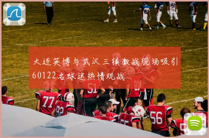 大连英博与武汉三镇激战现场吸引60122名球迷热情观战