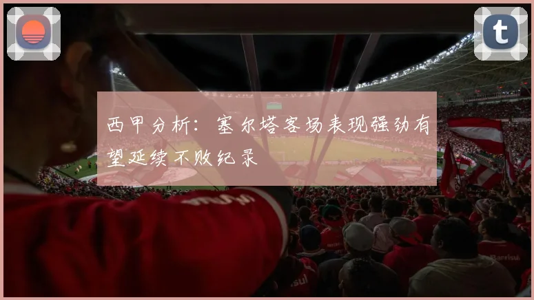 西甲分析：塞尔塔客场表现强劲有望延续不败纪录