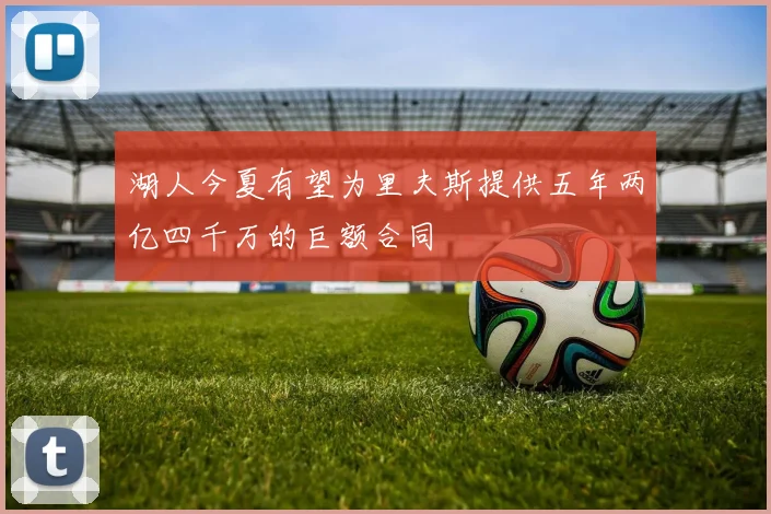 湖人今夏有望为里夫斯提供五年两亿四千万的巨额合同