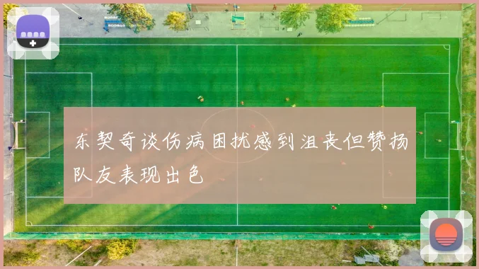 东契奇谈伤病困扰感到沮丧但赞扬队友表现出色