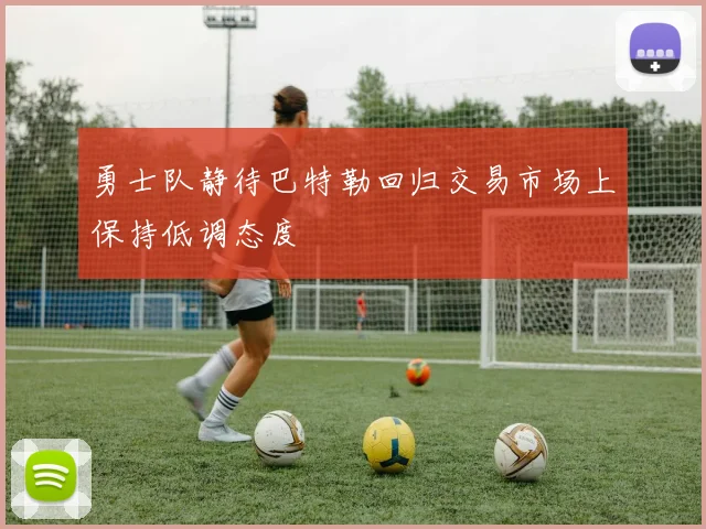 勇士队静待巴特勒回归交易市场上保持低调态度