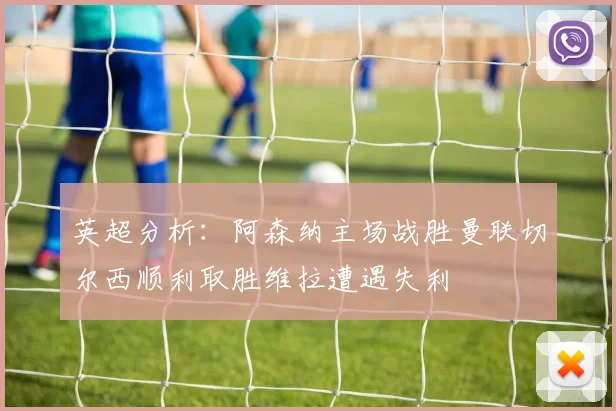英超分析：阿森纳主场战胜曼联切尔西顺利取胜维拉遭遇失利
