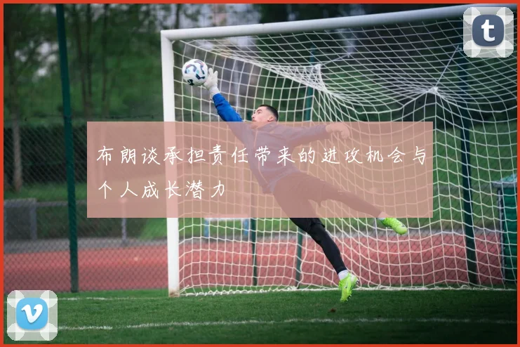 布朗谈承担责任带来的进攻机会与个人成长潜力