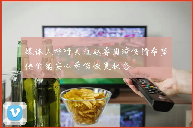 媒体人呼吁关注赵睿周琦伤情希望他们能安心养伤恢复状态