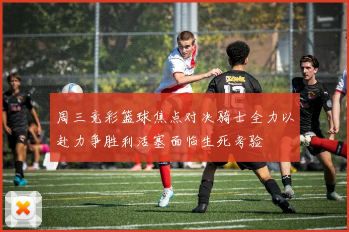 周三竞彩篮球焦点对决骑士全力以赴力争胜利活塞面临生死考验