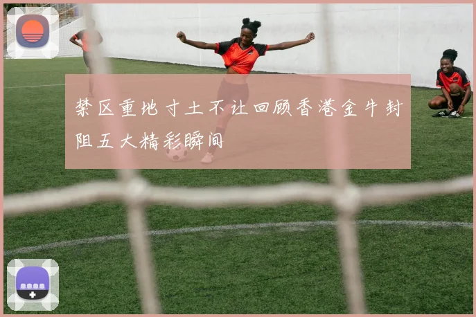 禁区重地寸土不让回顾香港金牛封阻五大精彩瞬间