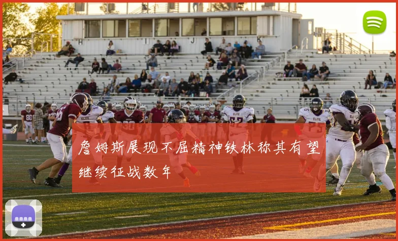 詹姆斯展现不屈精神铁林称其有望继续征战数年