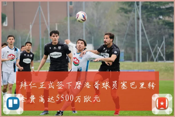 拜仁正式签下摩洛哥球员塞巴里转会费高达5500万欧元