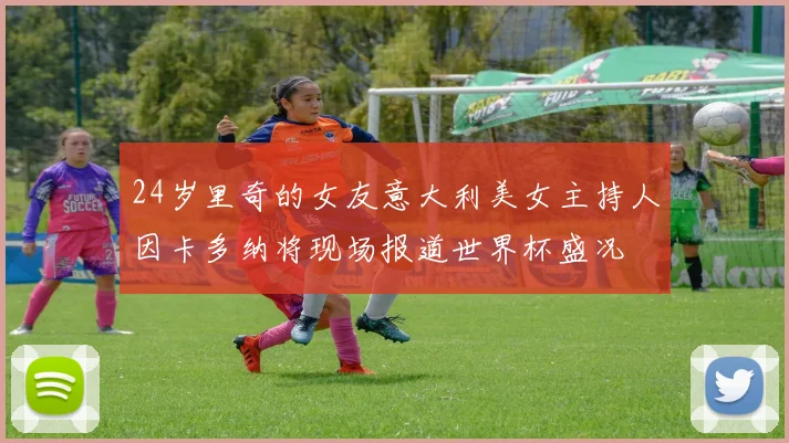 24岁里奇的女友意大利美女主持人因卡多纳将现场报道世界杯盛况