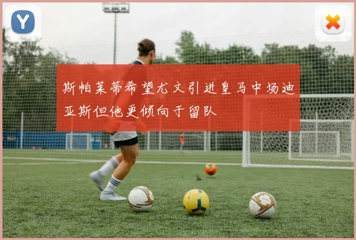 斯帕莱蒂希望尤文引进皇马中场迪亚斯但他更倾向于留队