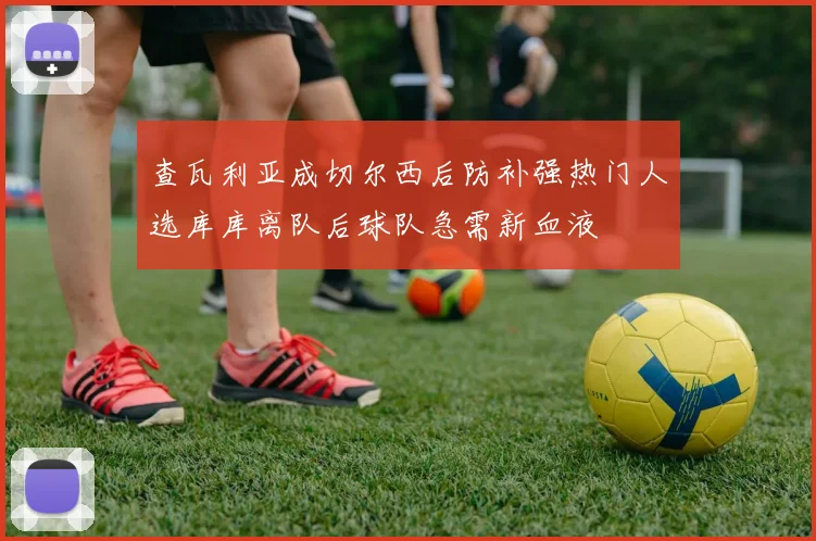查瓦利亚成切尔西后防补强热门人选库库离队后球队急需新血液