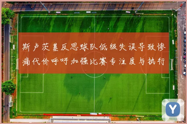 斯卢茨基反思球队低级失误导致惨痛代价呼吁加强比赛专注度与执行力