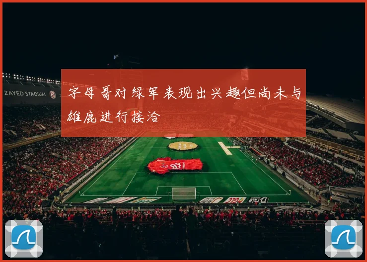 字母哥对绿军表现出兴趣但尚未与雄鹿进行接洽