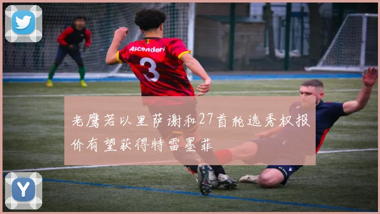 老鹰若以里萨谢和27首轮选秀权报价有望获得特雷墨菲