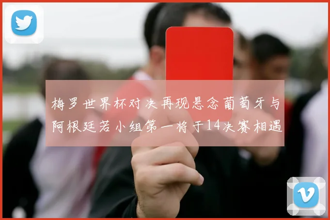 梅罗世界杯对决再现悬念葡萄牙与阿根廷若小组第一将于14决赛相遇