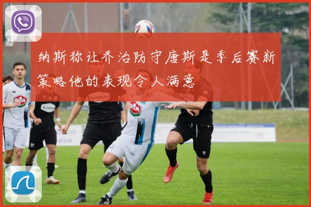 纳斯称让乔治防守唐斯是季后赛新策略他的表现令人满意