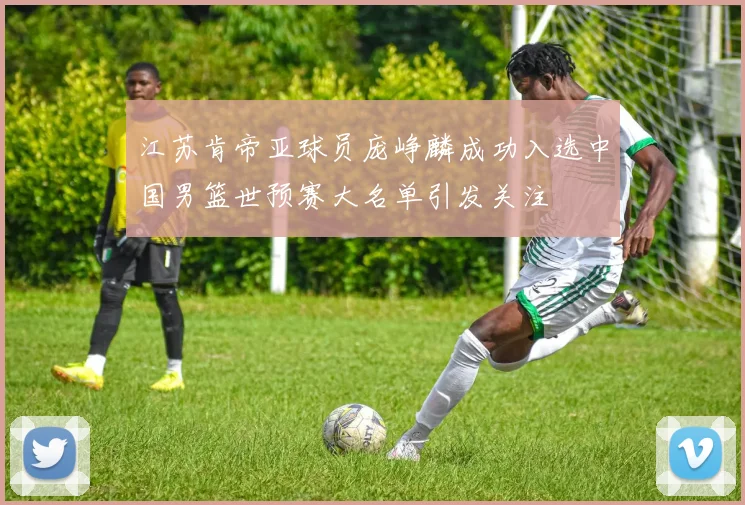 江苏肯帝亚球员庞峥麟成功入选中国男篮世预赛大名单引发关注